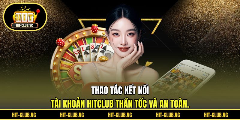 Thao tác kết nối tài khoản HITCLUB thần tốc và an toàn.