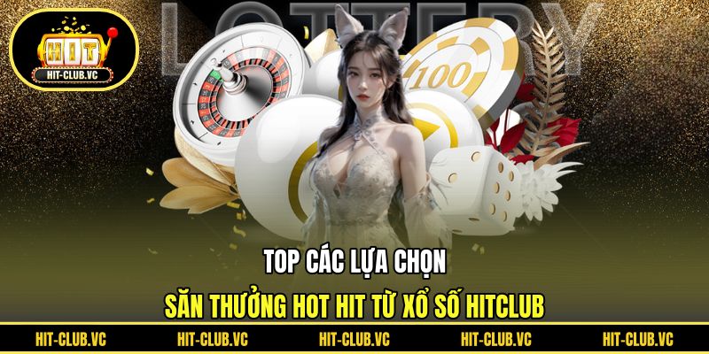 Top các lựa chọn săn thưởng hot hit từ xổ số HITCLUB